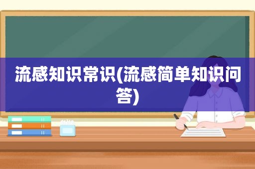 流感知识常识(流感简单知识问答)