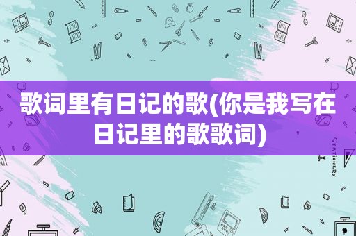 歌词里有日记的歌(你是我写在日记里的歌歌词)  第1张