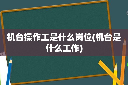 机台操作工是什么岗位(机台是什么工作)