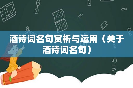 酒诗词名句赏析与运用（关于酒诗词名句）