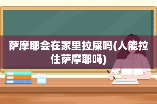 萨摩耶会在家里拉屎吗(人能拉住萨摩耶吗)