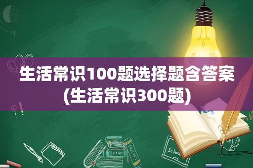 生活常识100题选择题含答案(生活常识300题)