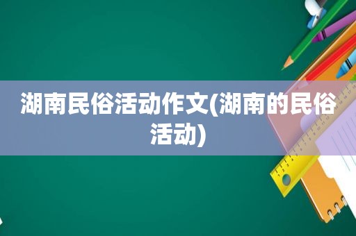 湖南民俗活动作文(湖南的民俗活动)