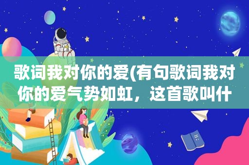 歌词我对你的爱(有句歌词我对你的爱气势如虹，这首歌叫什么名字)