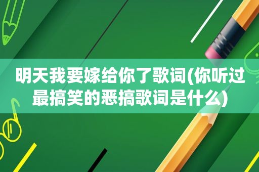 明天我要嫁给你了歌词(你听过最搞笑的恶搞歌词是什么)