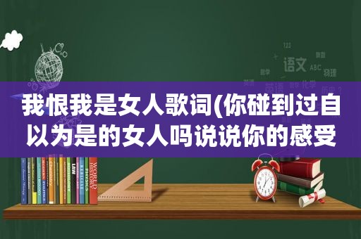 我恨我是女人歌词(你碰到过自以为是的女人吗说说你的感受)