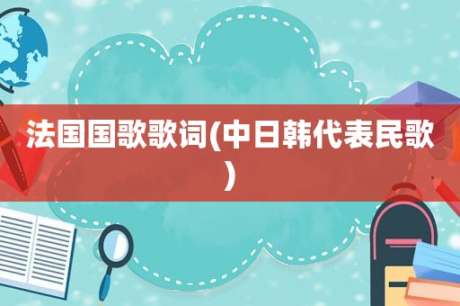 法国国歌歌词(中日韩代表民歌)