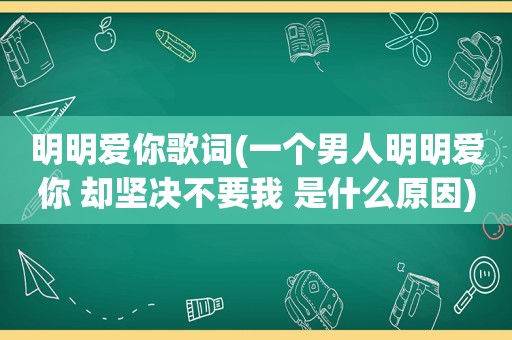 明明爱你歌词(一个男人明明爱你 却坚决不要我 是什么原因)