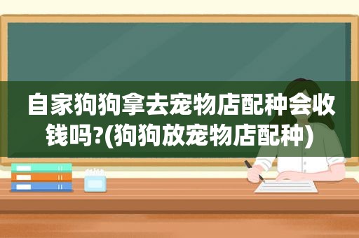 自家狗狗拿去宠物店配种会收钱吗?(狗狗放宠物店配种)