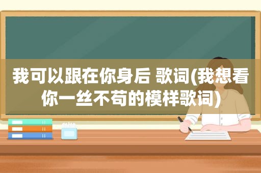 我可以跟在你身后 歌词(我想看你一丝不苟的模样歌词)