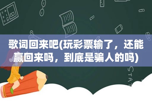 歌词回来吧(玩彩票输了，还能赢回来吗，到底是骗人的吗)