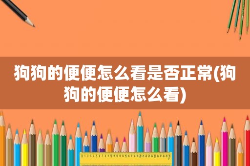 狗狗的便便怎么看是否正常(狗狗的便便怎么看)