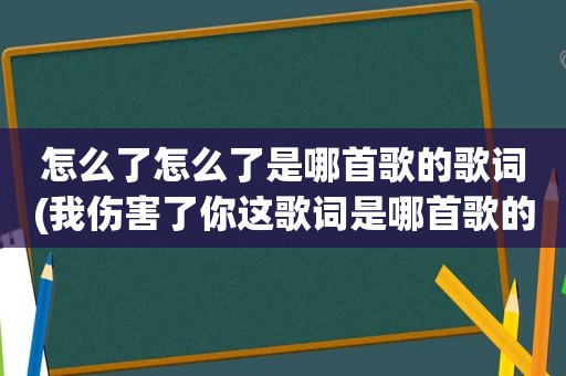 怎么了怎么了是哪首歌的歌词(我伤害了你这歌词是哪首歌的)