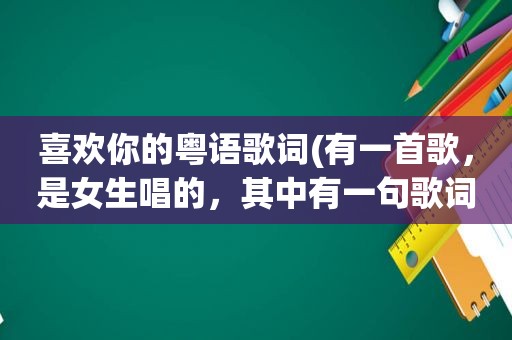 喜欢你的粤语歌词(有一首歌，是女生唱的，其中有一句歌词，喜欢你，是用粤语唱的，其他的歌词都是国语，求歌名)