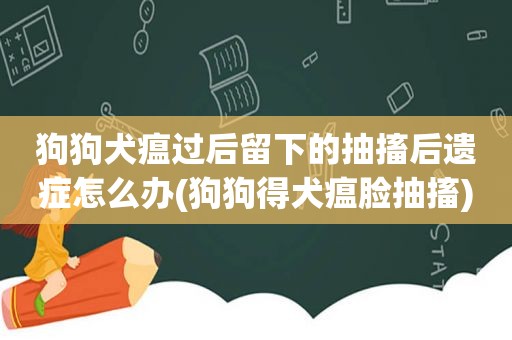 狗狗犬瘟过后留下的抽搐后遗症怎么办(狗狗得犬瘟脸抽搐)