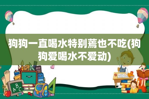 狗狗一直喝水特别蔫也不吃(狗狗爱喝水不爱动)