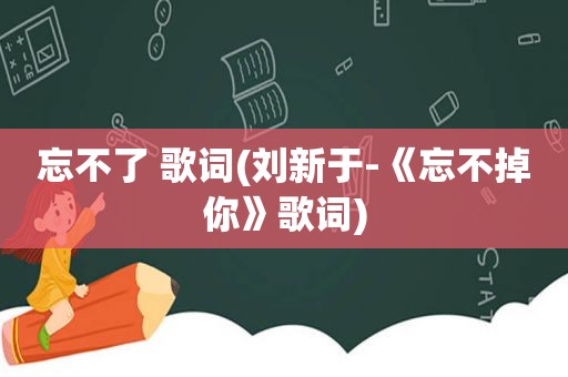 忘不了 歌词(刘新于-《忘不掉你》歌词)