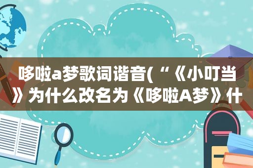 哆啦a梦歌词谐音(“《小叮当》为什么改名为《哆啦A梦》什么时候改的)