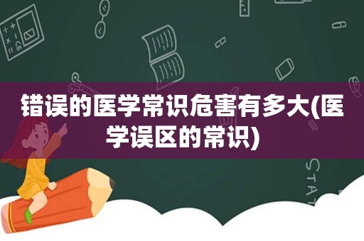 错误的医学常识危害有多大(医学误区的常识)