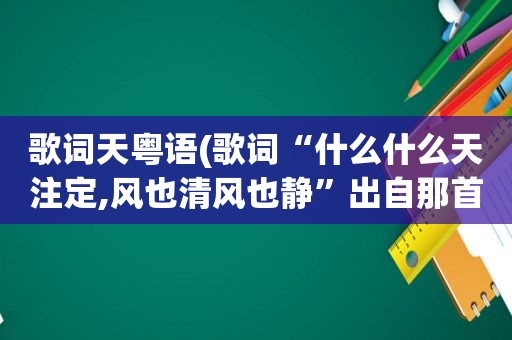 歌词天粤语(歌词“什么什么天注定,风也清风也静”出自那首歌,粤语的)