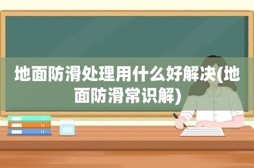 地面防滑处理用什么好解决(地面防滑常识解)