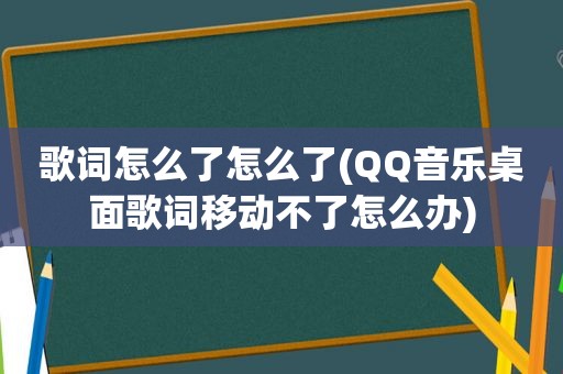 歌词怎么了怎么了(QQ音乐桌面歌词移动不了怎么办)