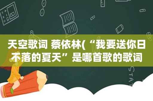 天空歌词 蔡依林(“我要送你日不落的夏天”是哪首歌的歌词)