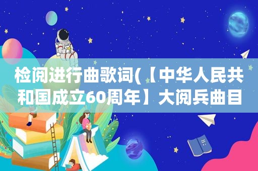 检阅进行曲歌词(【中华人民共和国成立60周年】大阅兵曲目)