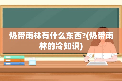 热带雨林有什么东西?(热带雨林的冷知识)