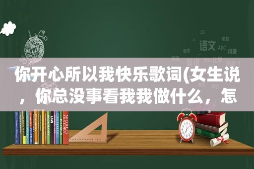 你开心所以我快乐歌词(女生说，你总没事看我我做什么，怎么回复)