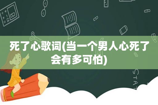 死了心歌词(当一个男人心死了会有多可怕)