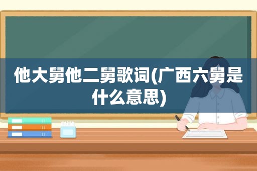 他大舅他二舅歌词(广西六舅是什么意思)