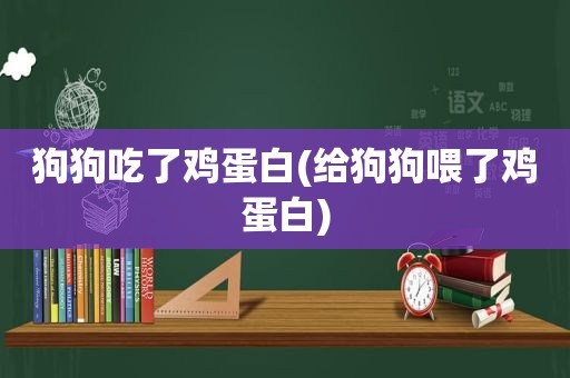 狗狗吃了鸡蛋白(给狗狗喂了鸡蛋白)