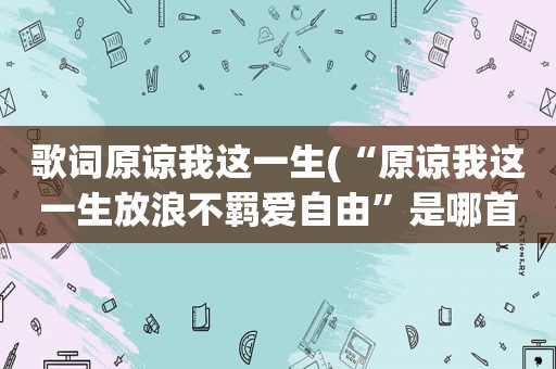 歌词原谅我这一生(“原谅我这一生放浪不羁爱自由”是哪首歌里的)