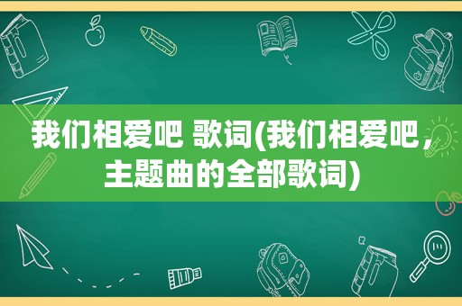 我们相爱吧 歌词(我们相爱吧，主题曲的全部歌词)