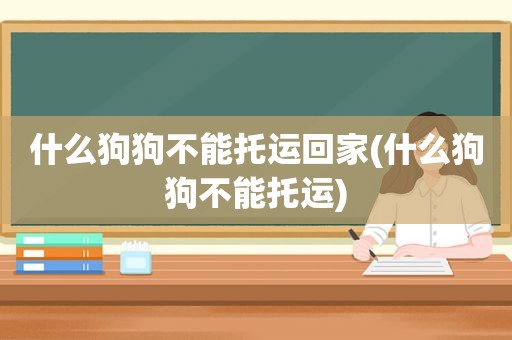 什么狗狗不能托运回家(什么狗狗不能托运)