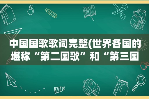 中国国歌歌词完整(世界各国的堪称“第二国歌”和“第三国歌”的歌曲大家能介绍介绍吗)