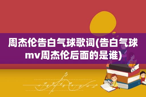 周杰伦告白气球歌词(告白气球mv周杰伦后面的是谁)