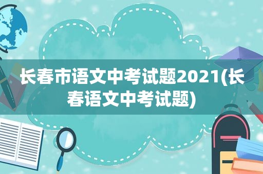 长春市语文中考试题2021(长春语文中考试题)