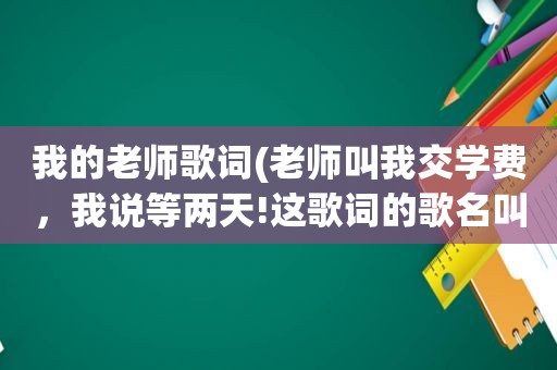 我的老师歌词(老师叫我交学费，我说等两天!这歌词的歌名叫什么啊)