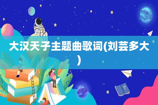 大汉天子主题曲歌词(刘芸多大)