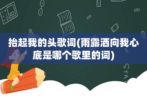 抬起我的头歌词(雨露洒向我心底是哪个歌里的词)