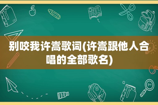 别咬我许嵩歌词(许嵩跟他人合唱的全部歌名)