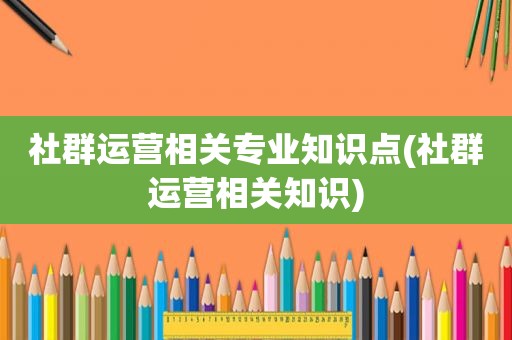 社群运营相关专业知识点(社群运营相关知识)