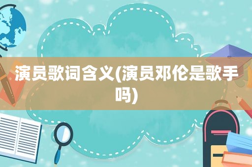 演员歌词含义(演员邓伦是歌手吗)