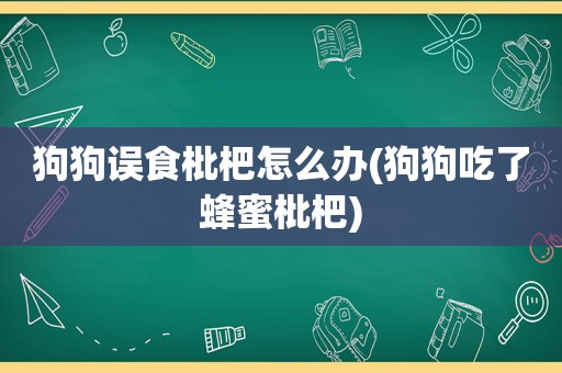 狗狗误食枇杷怎么办(狗狗吃了蜂蜜枇杷)