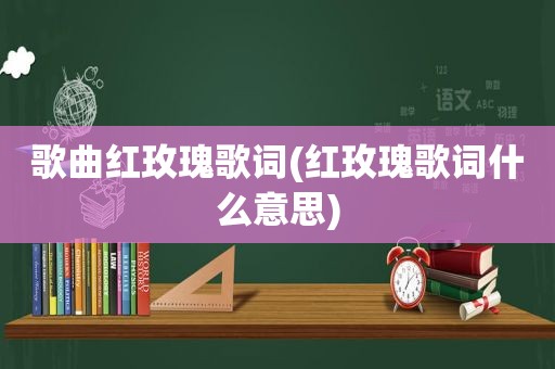 歌曲红玫瑰歌词(红玫瑰歌词什么意思)