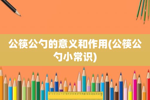 公筷公勺的意义和作用(公筷公勺小常识)