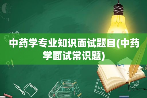 中药学专业知识面试题目(中药学面试常识题)