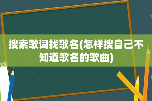 搜索歌词找歌名(怎样搜自己不知道歌名的歌曲)